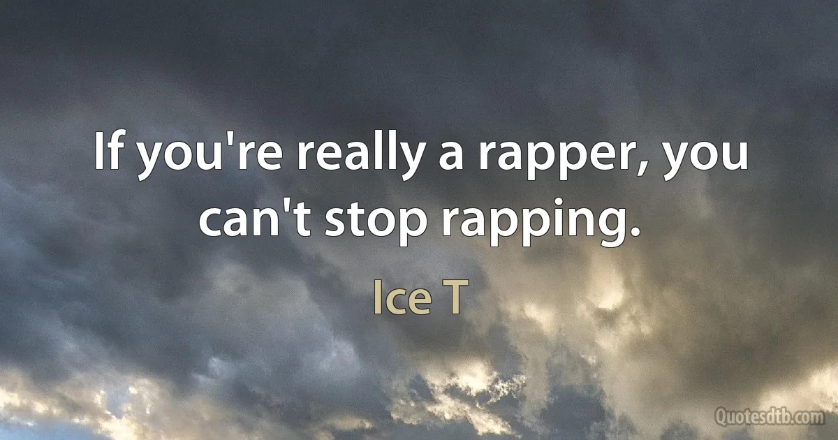 If you're really a rapper, you can't stop rapping. (Ice T)