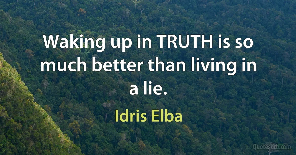 Waking up in TRUTH is so much better than living in a lie. (Idris Elba)