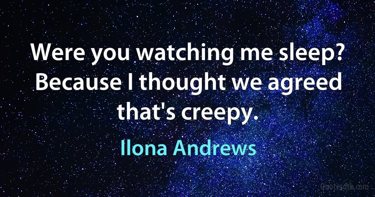 Were you watching me sleep? Because I thought we agreed that's creepy. (Ilona Andrews)