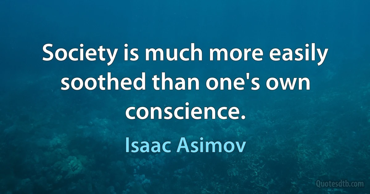 Society is much more easily soothed than one's own conscience. (Isaac Asimov)