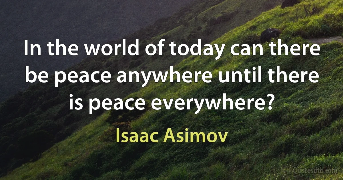 In the world of today can there be peace anywhere until there is peace everywhere? (Isaac Asimov)