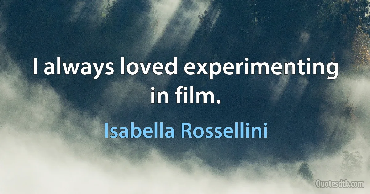 I always loved experimenting in film. (Isabella Rossellini)