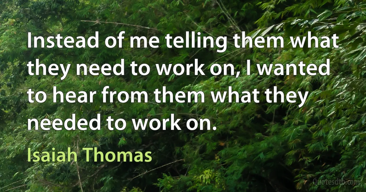 Instead of me telling them what they need to work on, I wanted to hear from them what they needed to work on. (Isaiah Thomas)