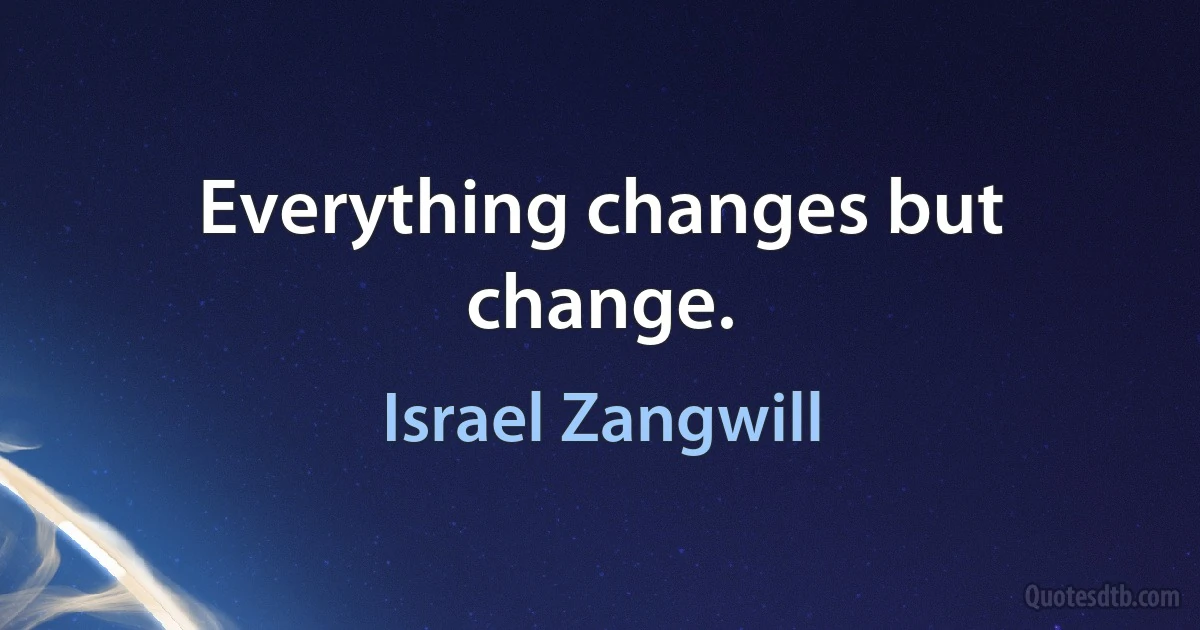 Everything changes but change. (Israel Zangwill)