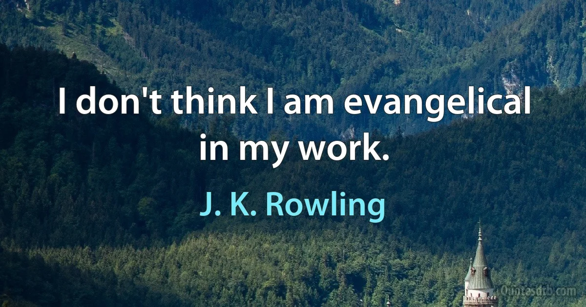 I don't think I am evangelical in my work. (J. K. Rowling)