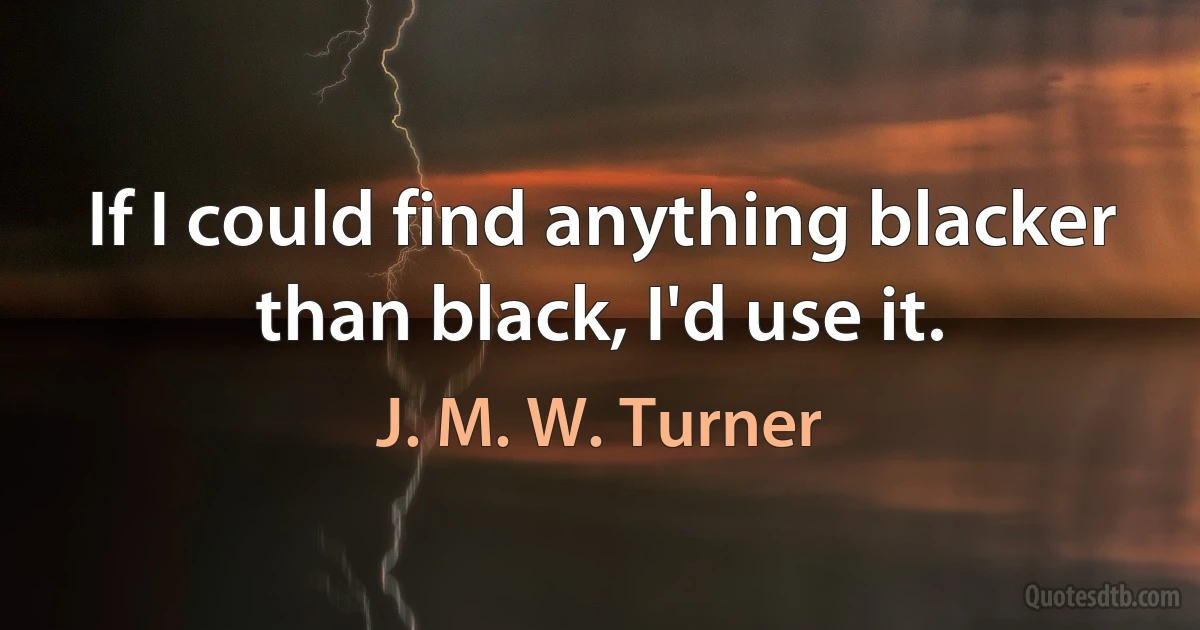 If I could find anything blacker than black, I'd use it. (J. M. W. Turner)