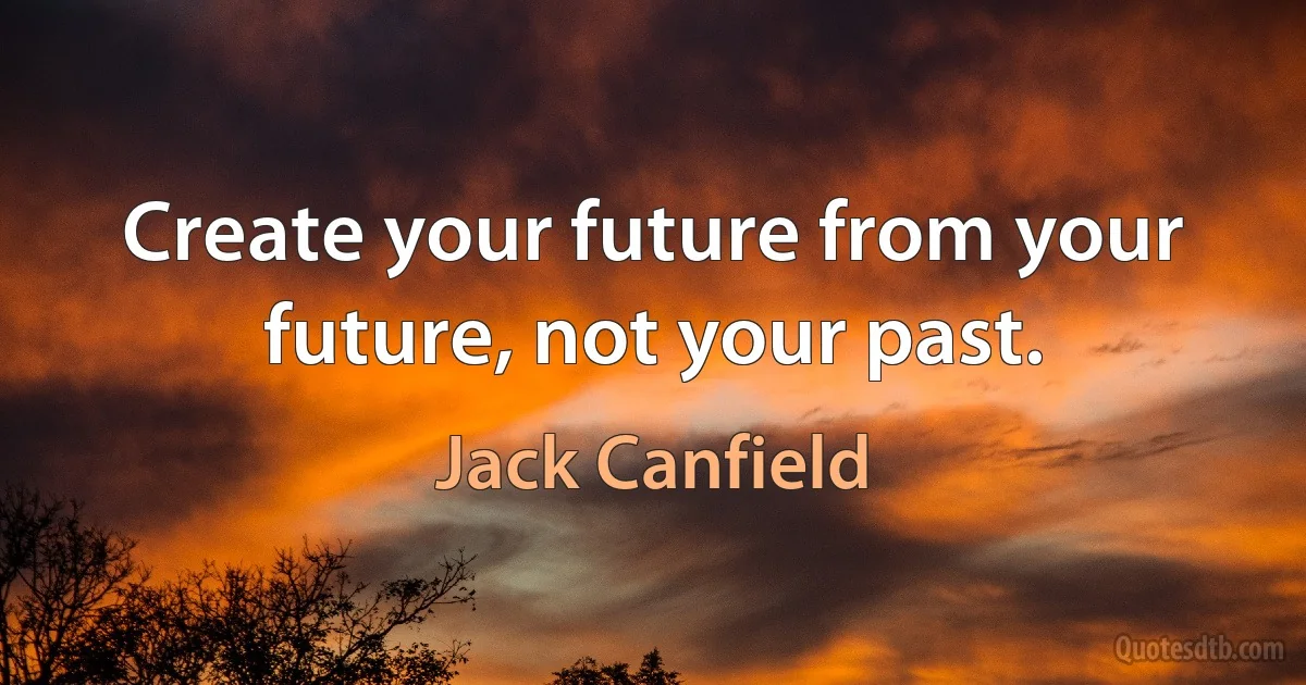 Create your future from your future, not your past. (Jack Canfield)