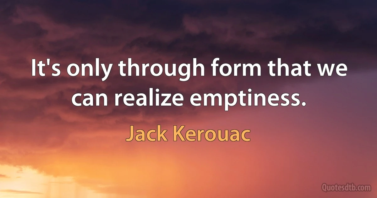 It's only through form that we can realize emptiness. (Jack Kerouac)