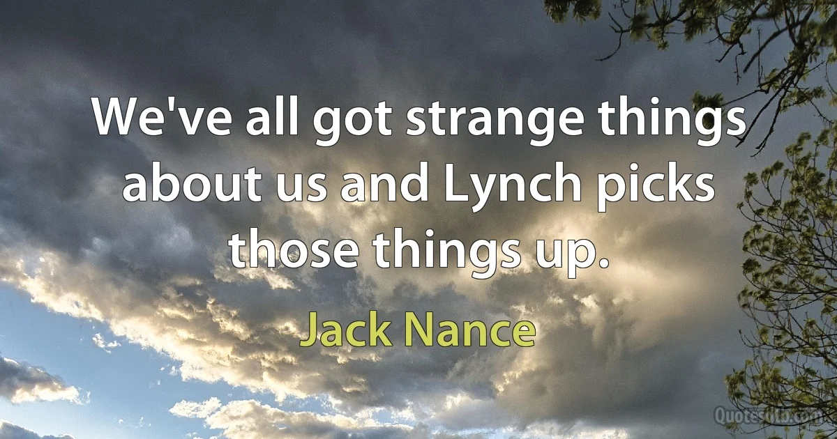 We've all got strange things about us and Lynch picks those things up. (Jack Nance)