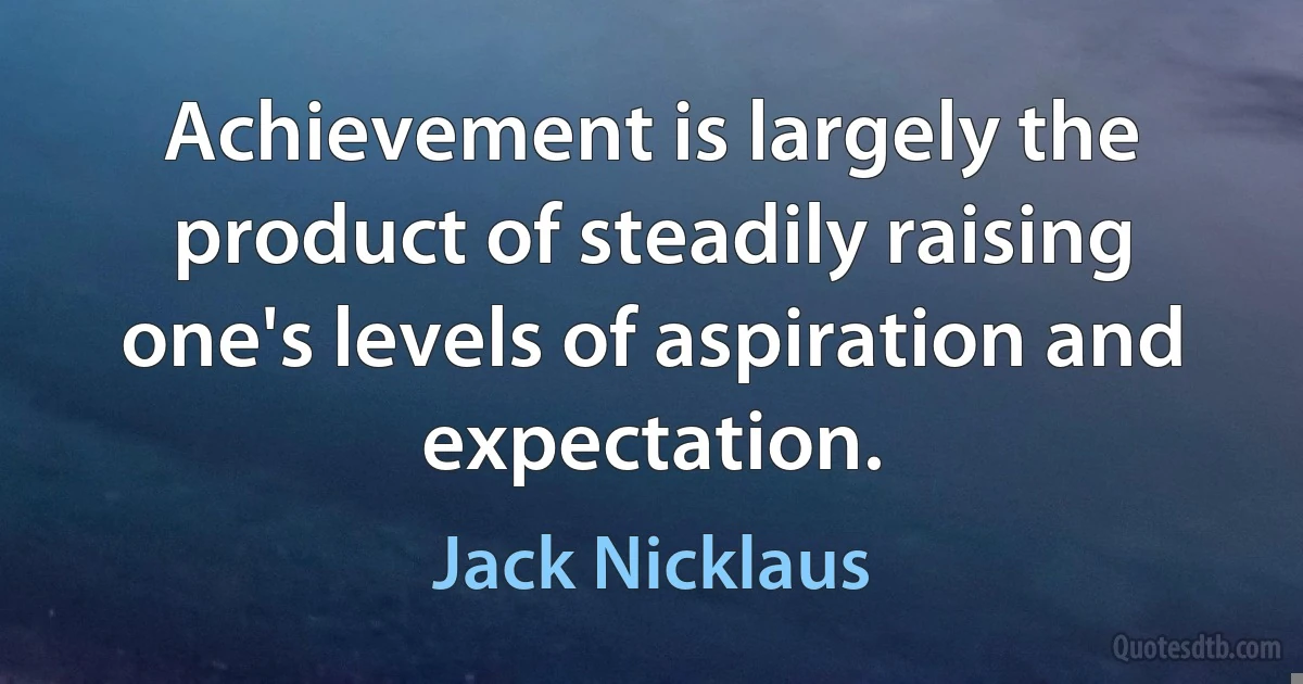 Achievement is largely the product of steadily raising one's levels of aspiration and expectation. (Jack Nicklaus)