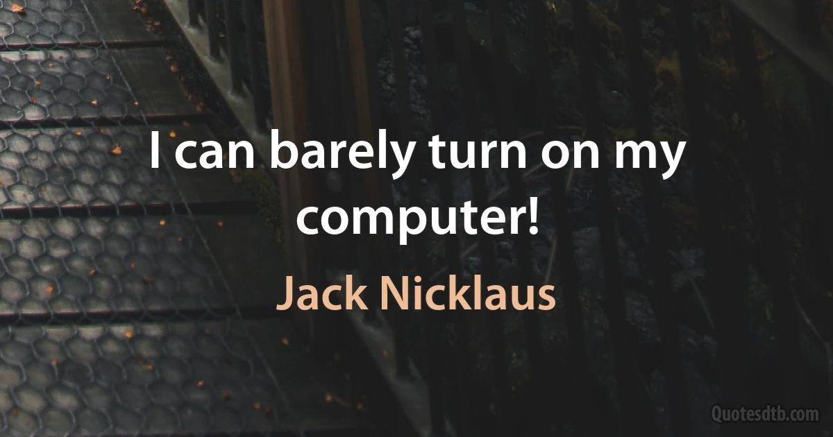 I can barely turn on my computer! (Jack Nicklaus)