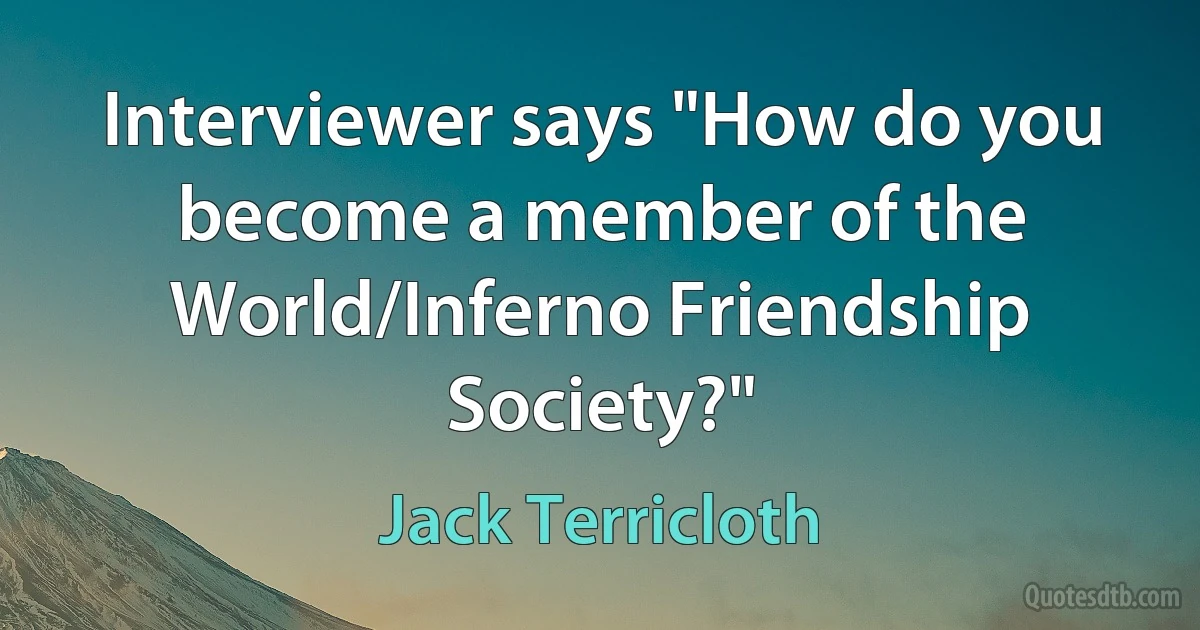 Interviewer says "How do you become a member of the World/Inferno Friendship Society?" (Jack Terricloth)