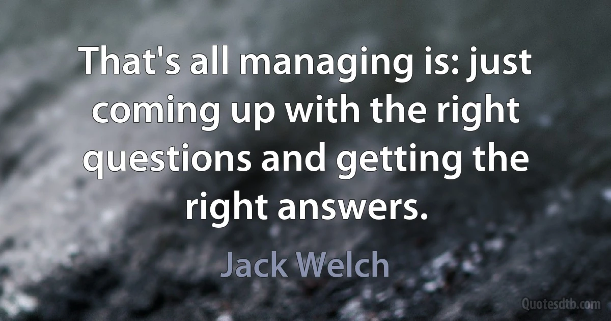 That's all managing is: just coming up with the right questions and getting the right answers. (Jack Welch)