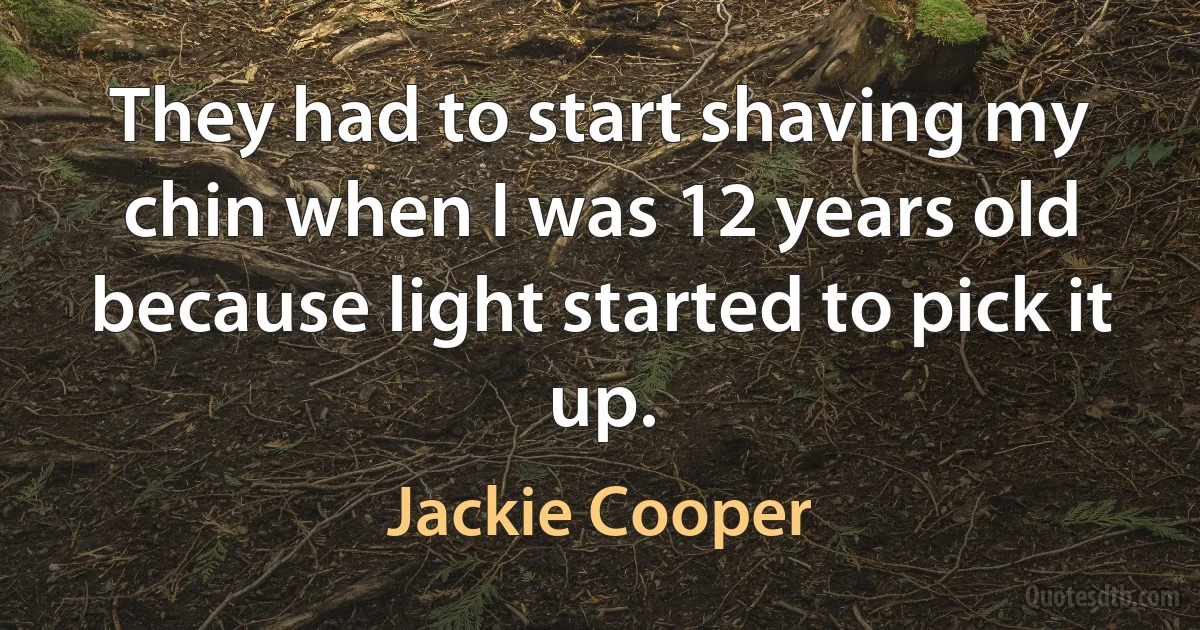 They had to start shaving my chin when I was 12 years old because light started to pick it up. (Jackie Cooper)