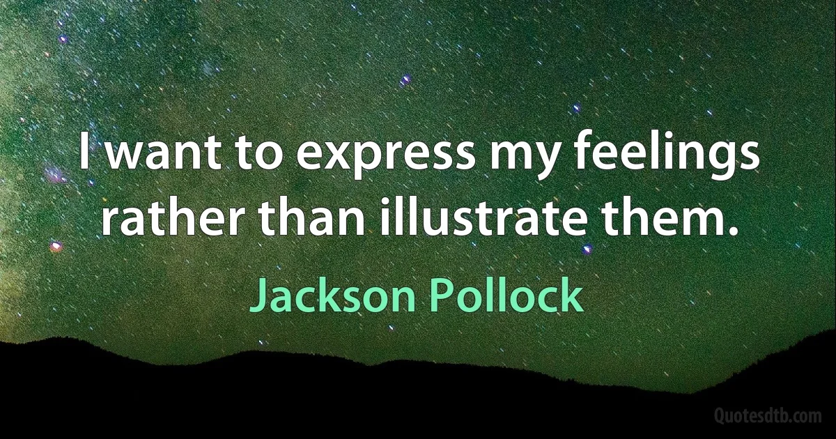 I want to express my feelings rather than illustrate them. (Jackson Pollock)