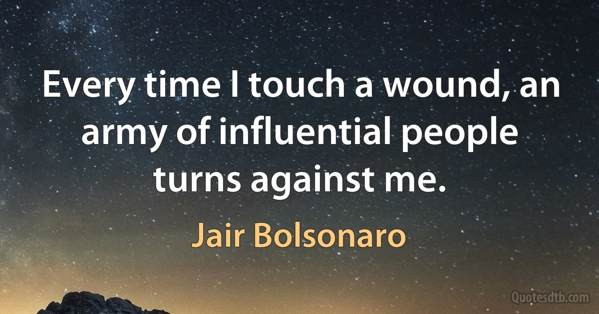 Every time I touch a wound, an army of influential people turns against me. (Jair Bolsonaro)