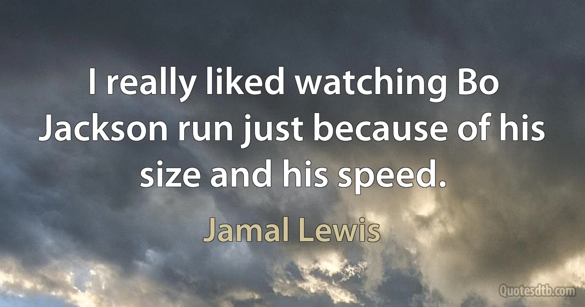 I really liked watching Bo Jackson run just because of his size and his speed. (Jamal Lewis)