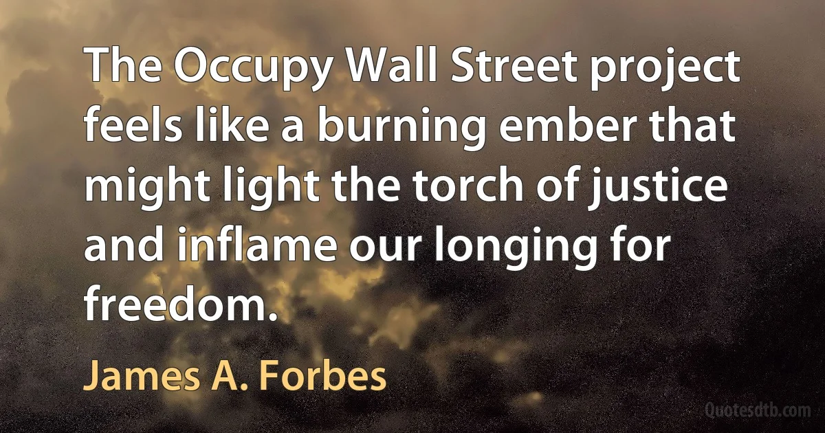 The Occupy Wall Street project feels like a burning ember that might light the torch of justice and inflame our longing for freedom. (James A. Forbes)