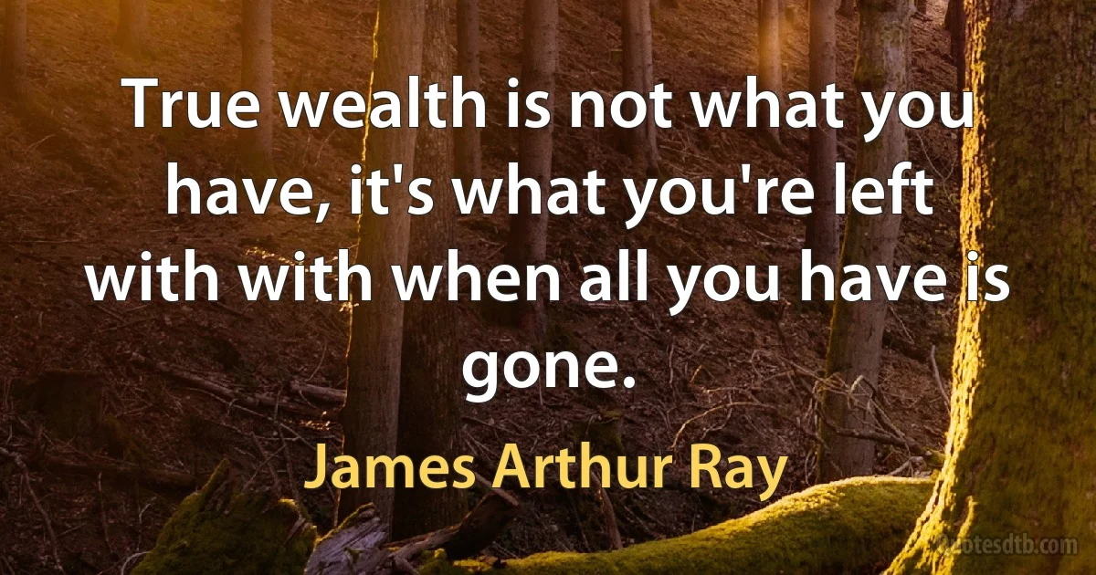 True wealth is not what you have, it's what you're left with with when all you have is gone. (James Arthur Ray)