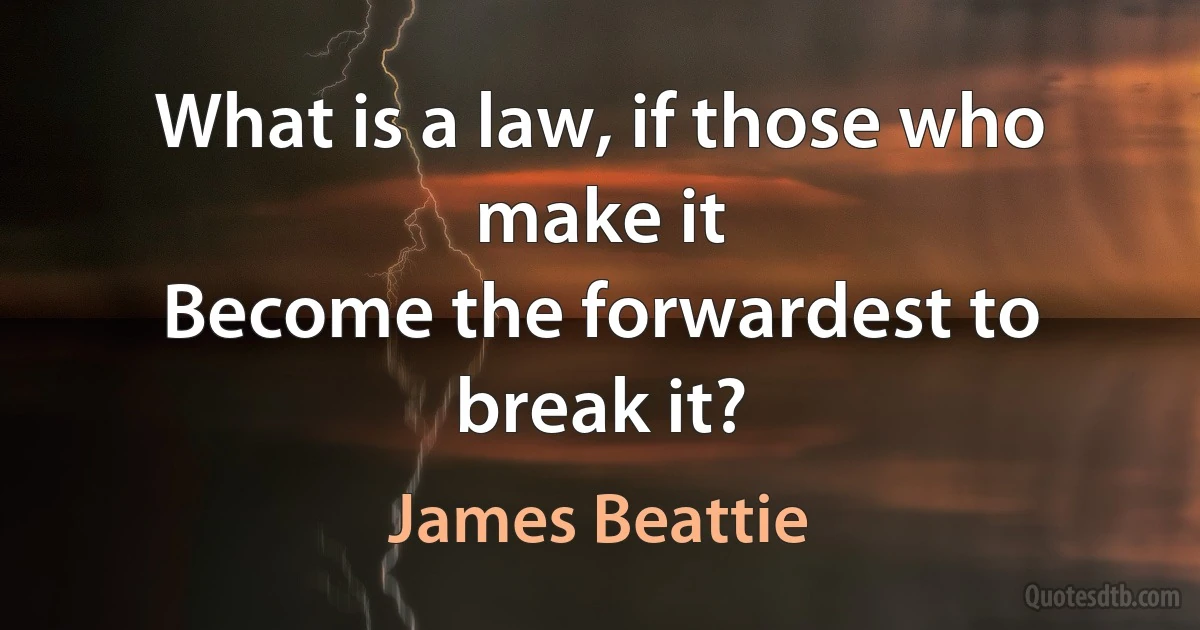 What is a law, if those who make it
Become the forwardest to break it? (James Beattie)