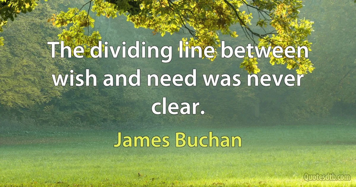 The dividing line between wish and need was never clear. (James Buchan)