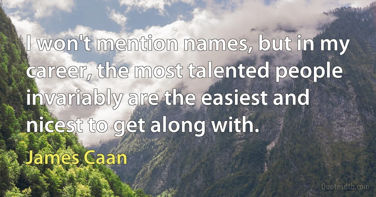 I won't mention names, but in my career, the most talented people invariably are the easiest and nicest to get along with. (James Caan)