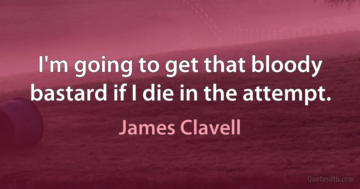 I'm going to get that bloody bastard if I die in the attempt. (James Clavell)