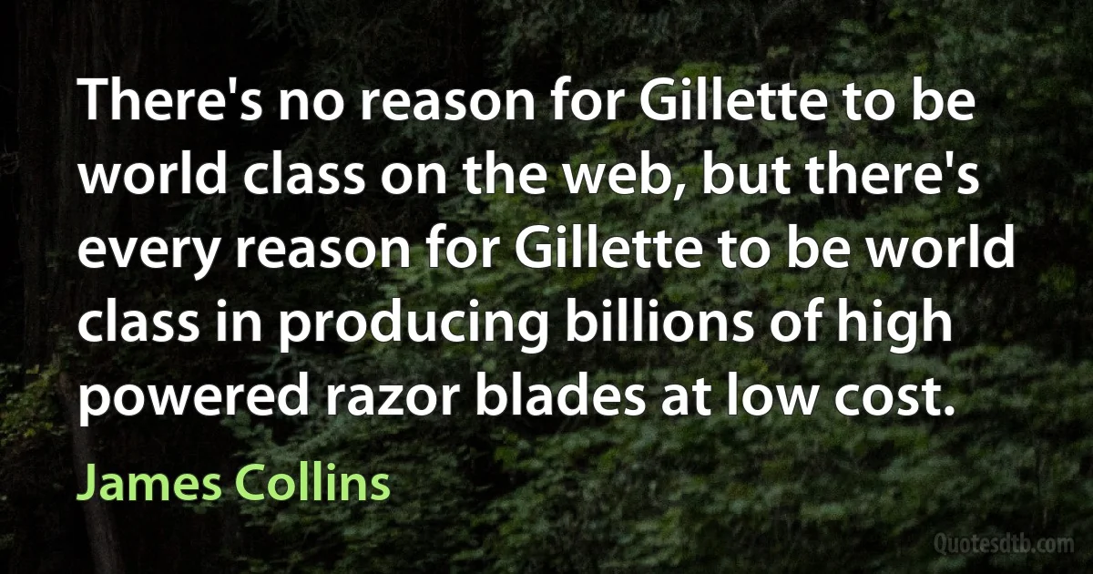 There's no reason for Gillette to be world class on the web, but there's every reason for Gillette to be world class in producing billions of high powered razor blades at low cost. (James Collins)