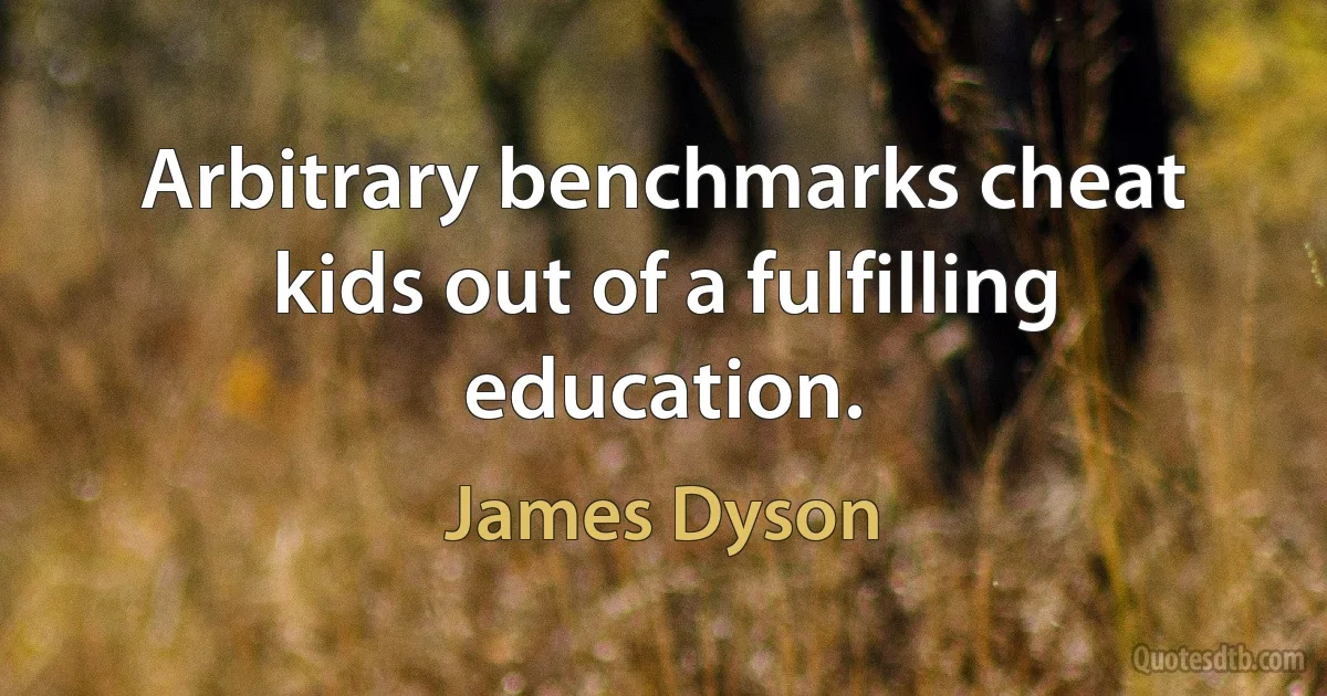 Arbitrary benchmarks cheat kids out of a fulfilling education. (James Dyson)