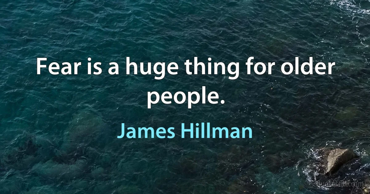 Fear is a huge thing for older people. (James Hillman)