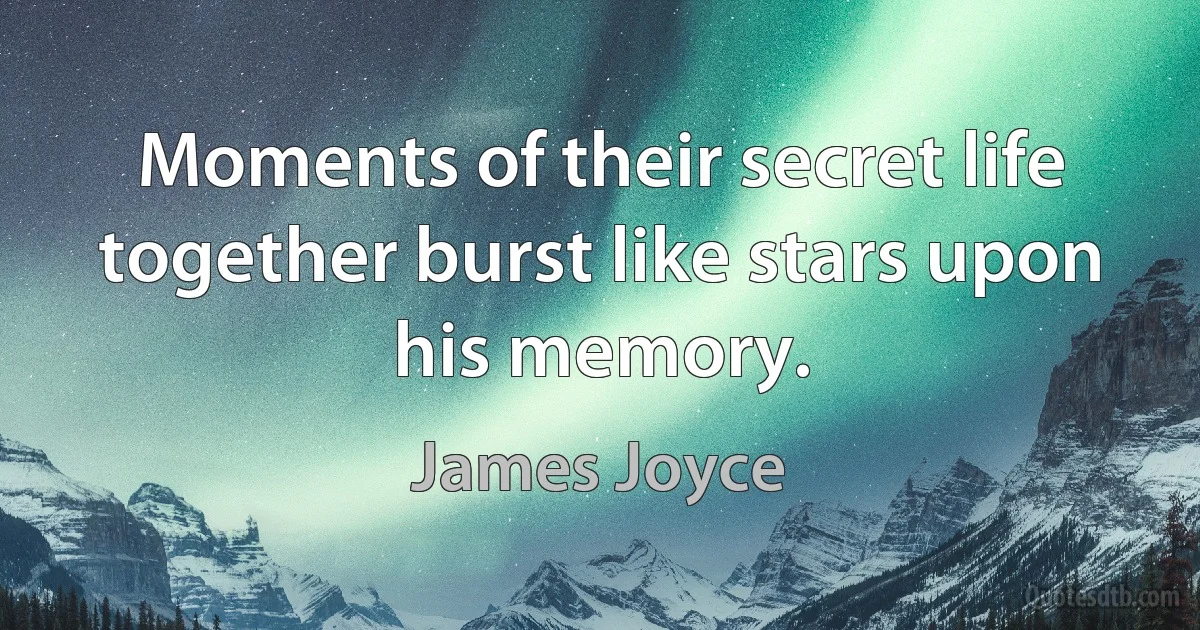 Moments of their secret life together burst like stars upon his memory. (James Joyce)