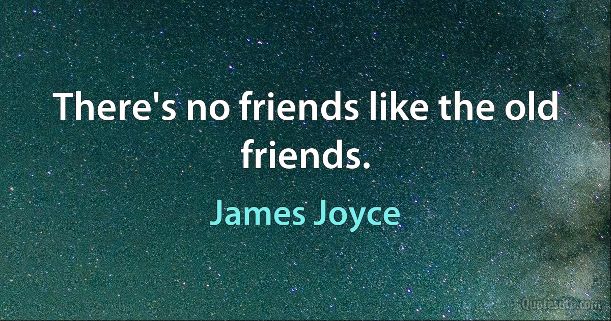 There's no friends like the old friends. (James Joyce)