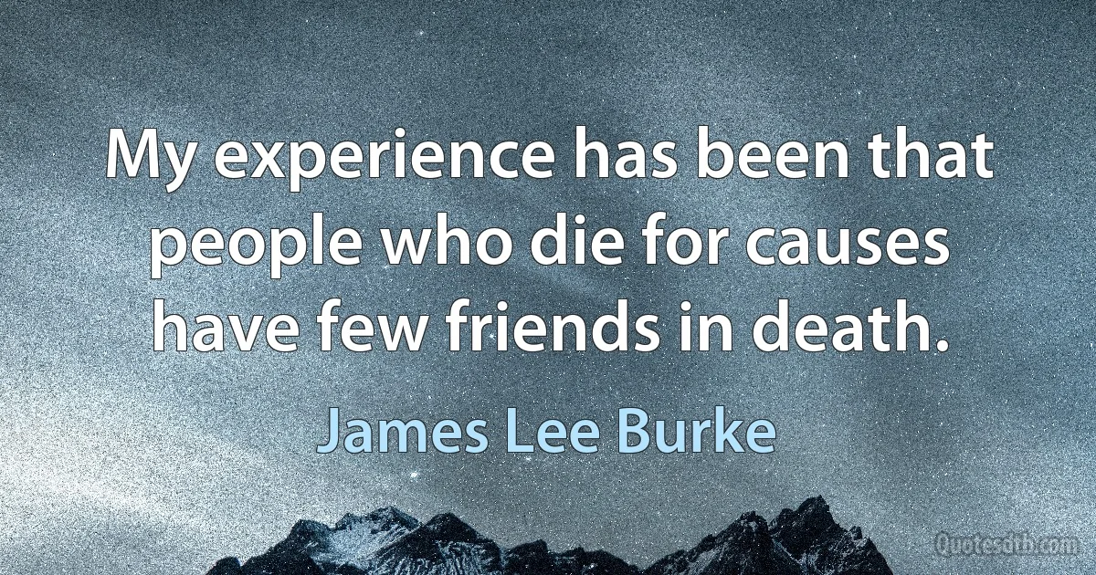 My experience has been that people who die for causes have few friends in death. (James Lee Burke)