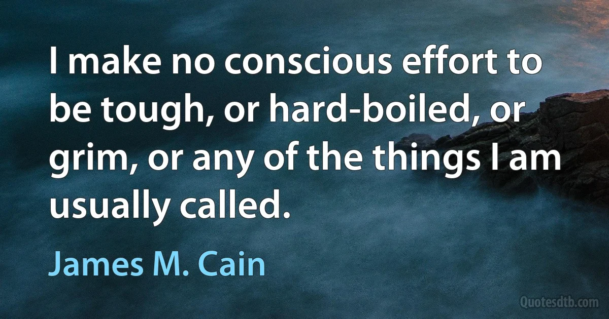 I make no conscious effort to be tough, or hard-boiled, or grim, or any of the things I am usually called. (James M. Cain)