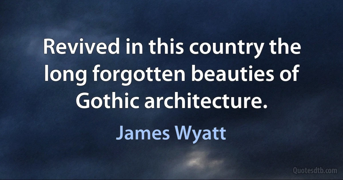 Revived in this country the long forgotten beauties of Gothic architecture. (James Wyatt)