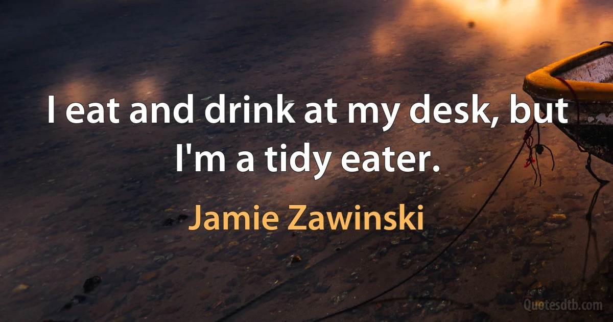 I eat and drink at my desk, but I'm a tidy eater. (Jamie Zawinski)