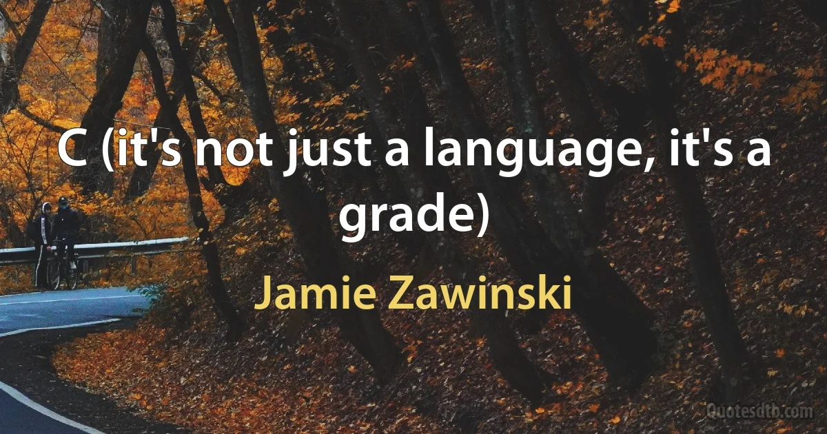 C (it's not just a language, it's a grade) (Jamie Zawinski)