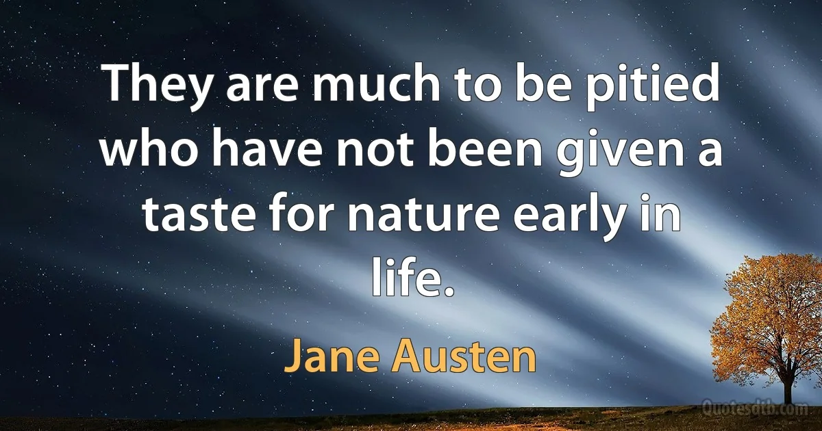 They are much to be pitied who have not been given a taste for nature early in life. (Jane Austen)