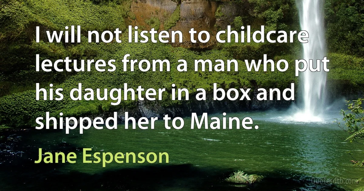 I will not listen to childcare lectures from a man who put his daughter in a box and shipped her to Maine. (Jane Espenson)