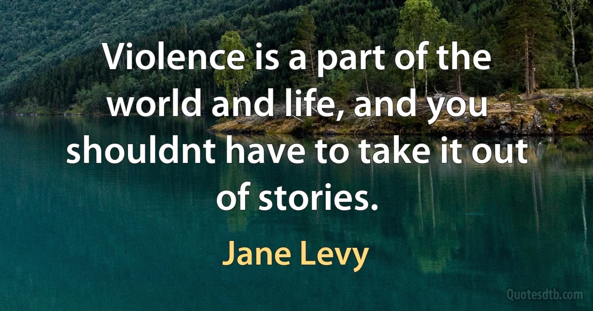 Violence is a part of the world and life, and you shouldnt have to take it out of stories. (Jane Levy)