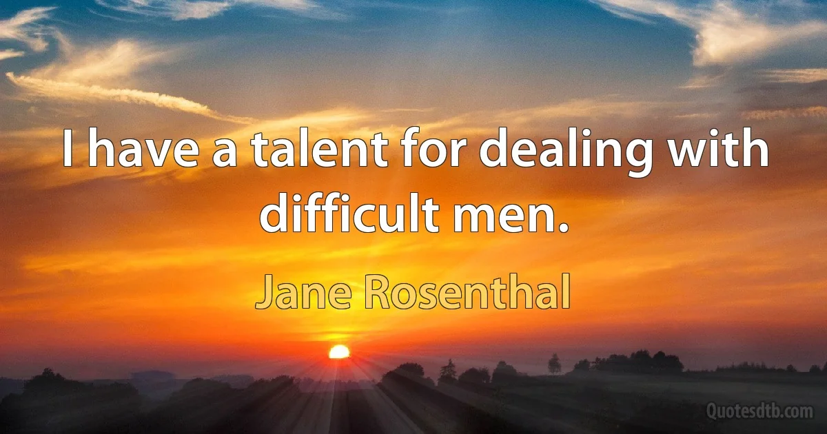 I have a talent for dealing with difficult men. (Jane Rosenthal)