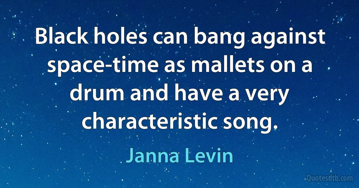 Black holes can bang against space-time as mallets on a drum and have a very characteristic song. (Janna Levin)