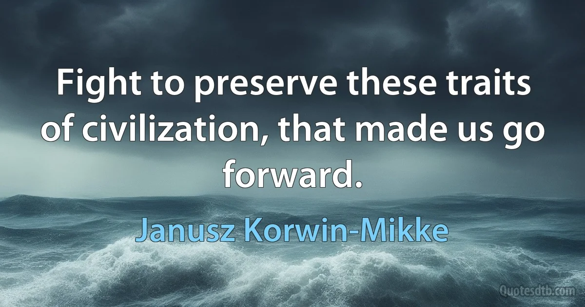 Fight to preserve these traits of civilization, that made us go forward. (Janusz Korwin-Mikke)