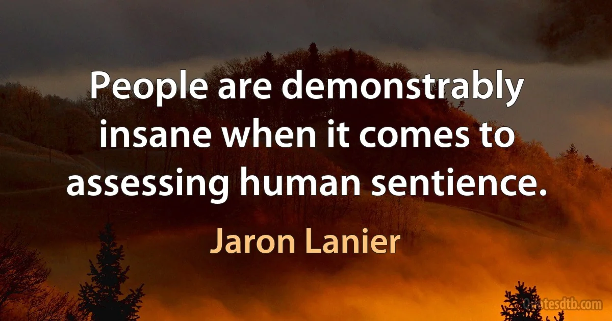 People are demonstrably insane when it comes to assessing human sentience. (Jaron Lanier)