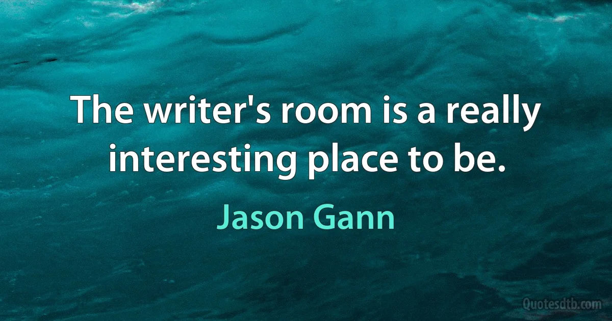 The writer's room is a really interesting place to be. (Jason Gann)