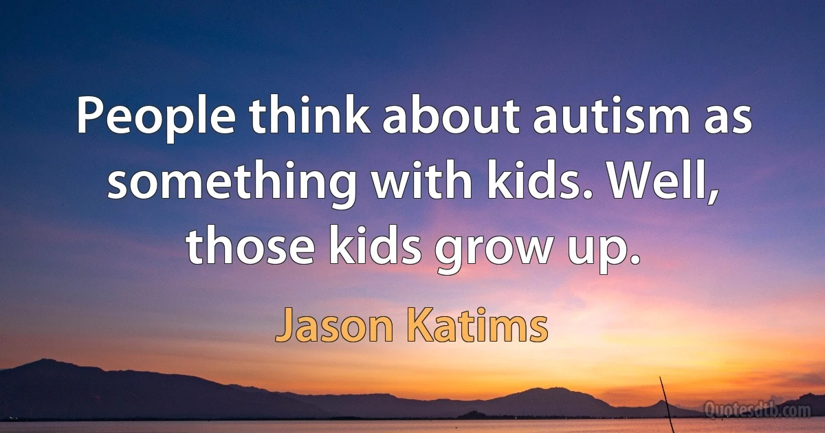 People think about autism as something with kids. Well, those kids grow up. (Jason Katims)