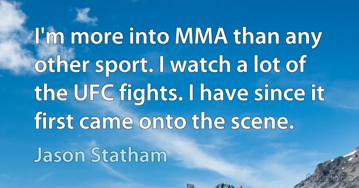 I'm more into MMA than any other sport. I watch a lot of the UFC fights. I have since it first came onto the scene. (Jason Statham)