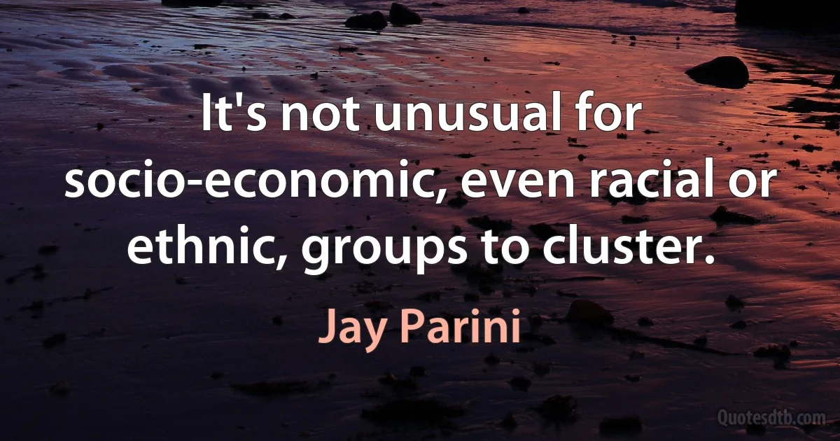 It's not unusual for socio-economic, even racial or ethnic, groups to cluster. (Jay Parini)