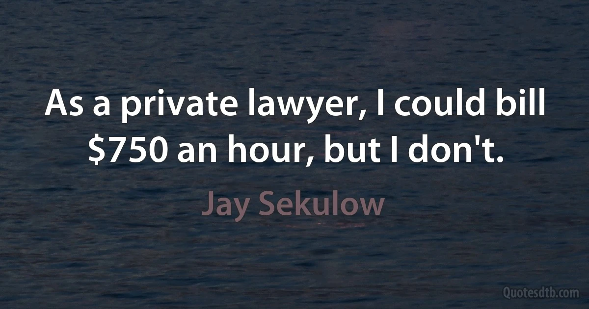 As a private lawyer, I could bill $750 an hour, but I don't. (Jay Sekulow)