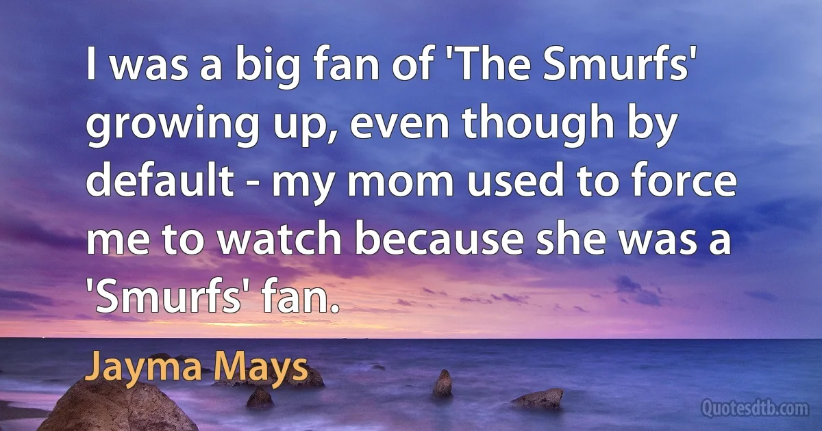 I was a big fan of 'The Smurfs' growing up, even though by default - my mom used to force me to watch because she was a 'Smurfs' fan. (Jayma Mays)